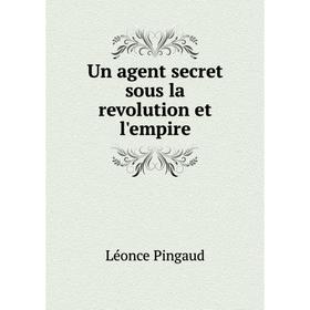 

Книга Un agent secret sous la revolution et l'empire. Léonce Pingaud
