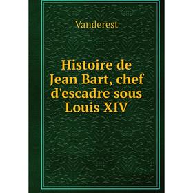 

Книга Histoire de Jean Bart, chef d'escadre sous Louis XIV. Vanderest