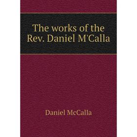 

Книга The works of the Rev. Daniel M'Calla. Daniel McCalla