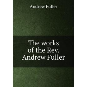 

Книга The works of the Rev. Andrew Fuller. Эндрю Фуллер