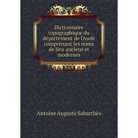 

Книга Dictionnaire topographique du département de l'Aude comprenant les noms de lieu anciens et modernes. Antoine Auguste Sabarthès