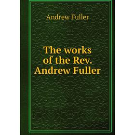 

Книга The works of the Rev. Andrew Fuller. Эндрю Фуллер