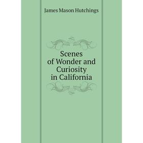 

Книга Scenes of Wonder and Curiosity in California. James Mason Hutchings
