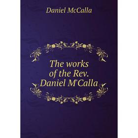 

Книга The works of the Rev. Daniel M'Calla. Daniel McCalla