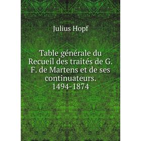 

Книга Table générale du Recueil des traités de G. F. de Martens et de ses continuateurs. 1494-1874. Julius Hopf