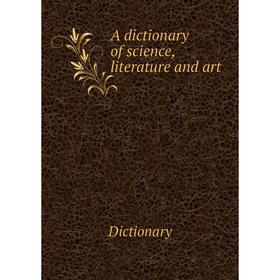 

Книга A dictionary of science, literature and art. Dictionary