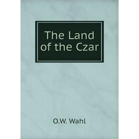 

Книга The Land of the Czar. O. W. Wahl