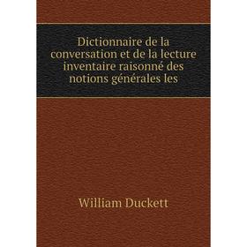 

Книга Dictionnaire de la conversation et de la lecture inventaire raisonné des notions générales les. William Duckett