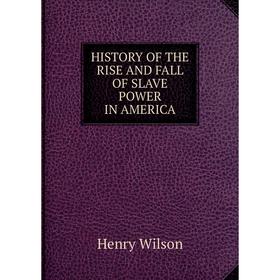 

Книга History of the rise and fall of slave power in america. Henry Wilson