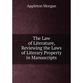 

Книга The Law of Literature, Reviewing the Laws of Literary Property in Manuscripts. Appleton Morgan