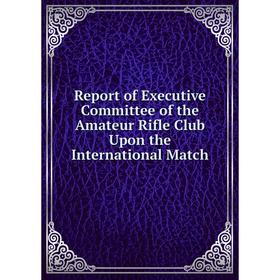 

Книга Report of Executive Committee of the Amateur Rifle Club Upon the International Match