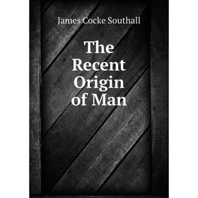 

Книга The Recent Origin of Man. James Cocke Southall