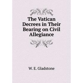 

Книга The Vatican Decrees in Their Bearing on Civil Allegiance. W. E. Gladstone