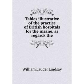 

Книга Tables illustrative of the practice of British hospitals for the insane, as regards the. William Lauder Lindsay