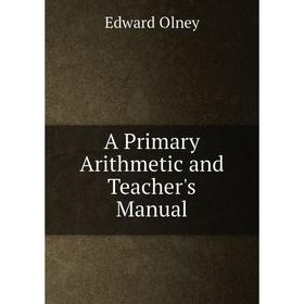 

Книга A Primary Arithmetic and Teacher's Manual. Edward Olney