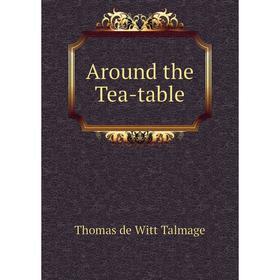

Книга Around the Tea-table. Thomas de Witt Talmage