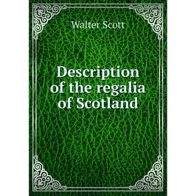 

Книга Description of the regalia of Scotland. Walter Scott