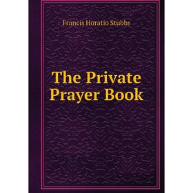 

Книга The Private Prayer Book. Francis Horatio Stubbs