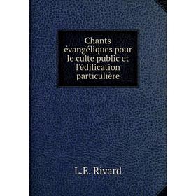 

Книга Chants évangéliques pour le culte public et l'édification particulière. L. E. Rivard