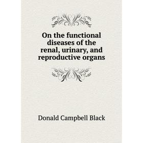 

Книга On the functional diseases of the renal, urinary, and reproductive organs