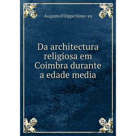 

Книга Da architectura religiosa em Coimbra durante a edade media. Augusto Filippe Simões