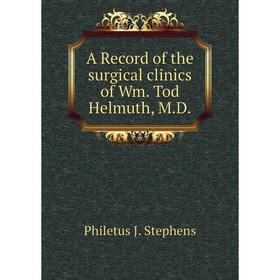 

Книга A Record of the surgical clinics of Wm. Tod Helmuth, M. D. Philetus J. Stephens