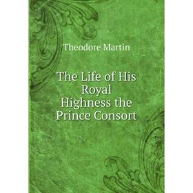 

Книга The Life of His Royal Highness the Prince Consort. Theodore Martin