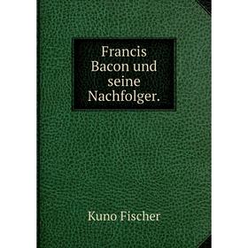 

Книга Francis Bacon und seine Nachfolger. Куно Фишер
