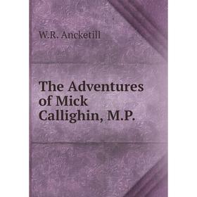 

Книга The Adventures of Mick Callighin, M. P. W. R. Ancketill