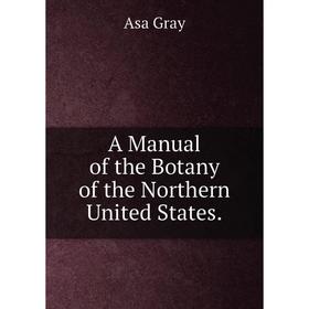 

Книга A Manual of the Botany of the Northern United States. Asa Gray