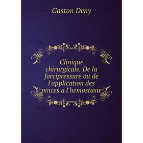 

Книга Clinique chirurgicale. De la forcipressure ou de l'application des pinces a l'hemostasie. Gaston Deny