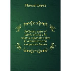 

Книга Polémica entre el diario oficial y la colonia española sobre la administración vireynal en Nueva. Manuel López