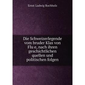 

Книга Die Schweizerlegende vom bruder Klas von Flüe, nach ihren geschichtlichen quellen und politischen folgen. Ernst Ludwig Rochholz