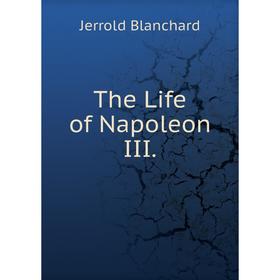 

Книга The Life of Napoleon III. Jerrold Blanchard