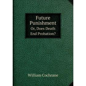 

Книга Future PunishmentOr, Does Death End Probation. William Cochrane