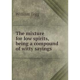 

Книга The mixture for low spirits, being a compound of witty sayings. William Tegg