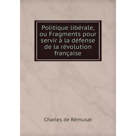 

Книга Politique libérale, ou Fragments pour servir à la défense de la révolution française. Charles de Rémusat