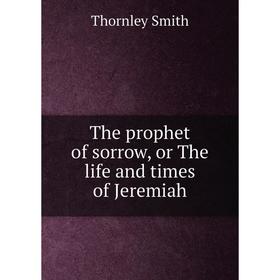 

Книга The prophet of sorrow, or The life and times of Jeremiah. Thornley Smith