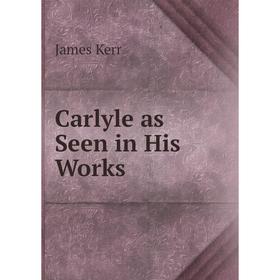 

Книга Carlyle as Seen in His Works. James Kerr