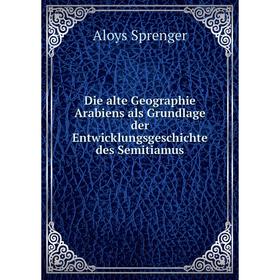 

Книга Die alte Geographie Arabiens als Grundlage der Entwicklungsgeschichte des Semitiamus. Aloys Sprenger