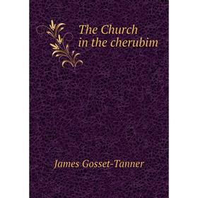 

Книга The Church in the cherubim. James Gosset-Tanner