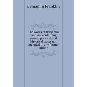 

Книга The works of Benjamin Frankin, containing several political and historical tracts not included in any former edition. Benjamin Franklin