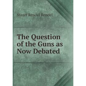 

Книга The Question of the Guns as Now Debated. Stuart Rendel Rendel