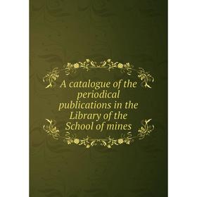 

Книга A catalogue of the periodical publications in the Library of the School of mines