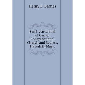 

Книга Semi-centennial of Center Congregational Church and Society, Haverhill, Mass. Henry E. Barnes