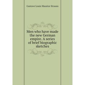 

Книга Men who have made the new German empire A series of brief biographic sketches