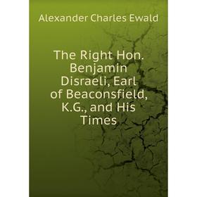 

Книга The Right Hon. Benjamin Disraeli, Earl of Beaconsfield, K. G., and His Times. Ewald Alexander Charles