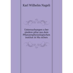 

Книга Untersuchungen über niedere pilze aus dem Pflanzenphysiologischen institut in München. Karl Wilhelm Nageli