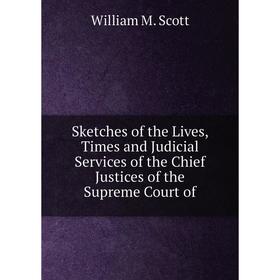 

Книга Sketches of the Lives, Times and Judicial Services of the Chief Justices of the Supreme Court of. William M. Scott