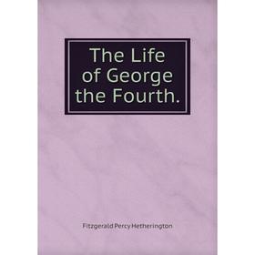 

Книга The Life of George the Fourth. Fitzgerald Percy Hetherington